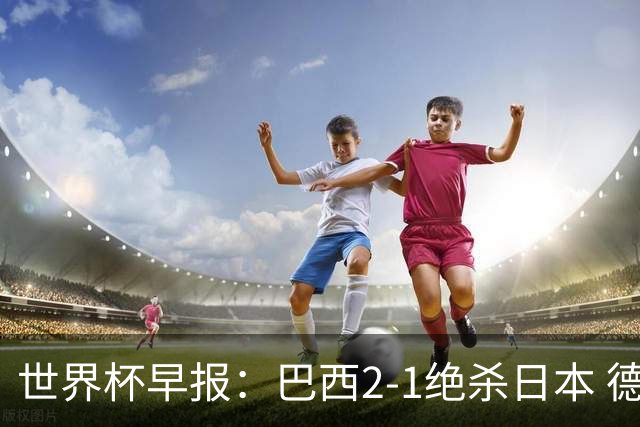 世界杯早报：巴西2-1绝杀日本 德国点球大战遭巴拉圭淘汰