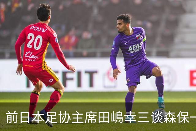前日本足协主席田嶋幸三谈森保一续约传闻：这是合理的决定