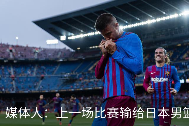 媒体人：上一场比赛输给日本男篮实在很不应该 教练组责任非常大