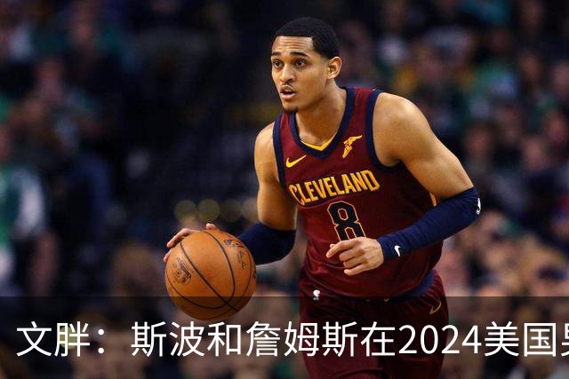 文胖：斯波和詹姆斯在2024美国男篮期间重新找回化学反应