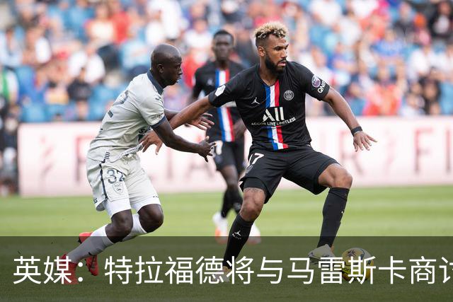 英媒：特拉福德将与马雷斯卡商讨定位，纽卡、尤文等队感兴趣