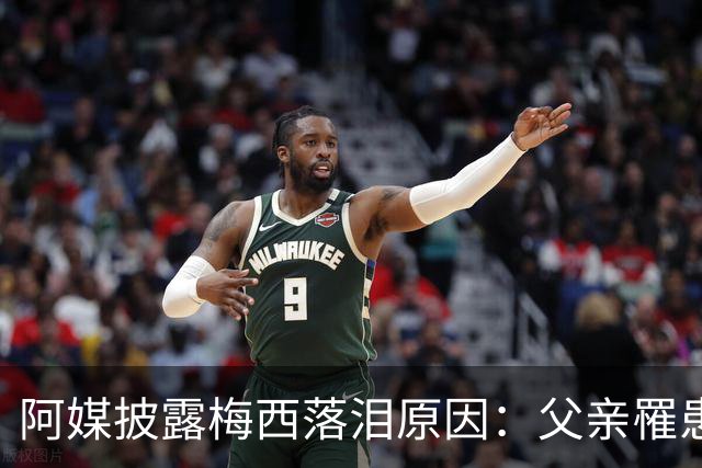 阿媒披露梅西落泪原因：父亲罹患结肠癌 近期病情恶化